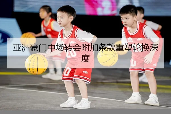 亚洲豪门中场转会附加条款重塑轮换深度